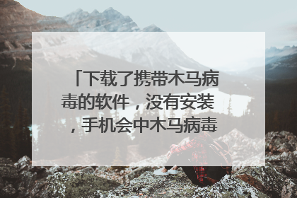 下载了携带木马病毒的软件，没有安装，手机会中木马病毒导致信息泄露吗？
