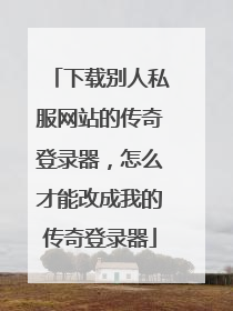 下载别人私服网站的传奇登录器,怎么才能改成我的传奇登录器