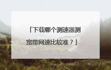 下载哪个测速器测宽带网速比较准?