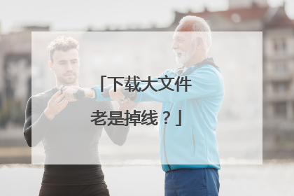 下载大文件老是掉线？