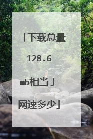 下载总量128.6mb相当于网速多少