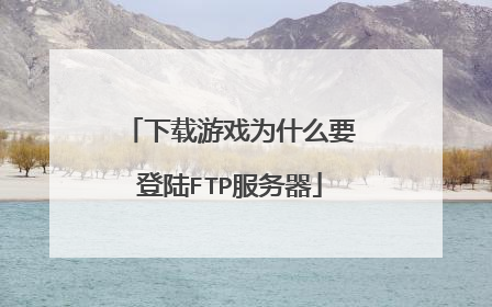 下载游戏为什么要登陆FTP服务器