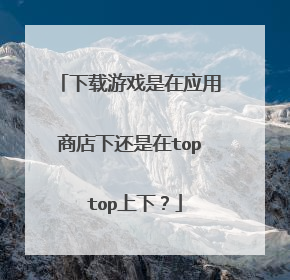 下载游戏是在应用商店下还是在top top上下?