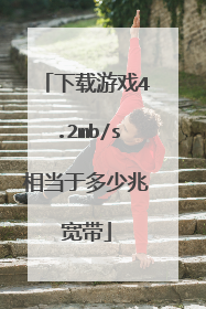 下载游戏4.2mb/s相当于多少兆宽带