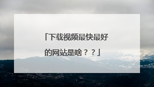 下载视频最快最好的网站是啥??