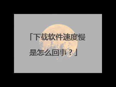 下载软件速度慢是怎么回事?