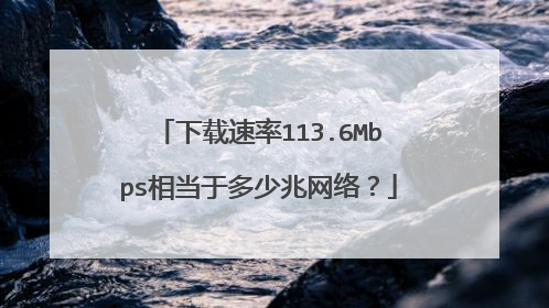 下载速率113.6Mbps相当于多少兆网络?