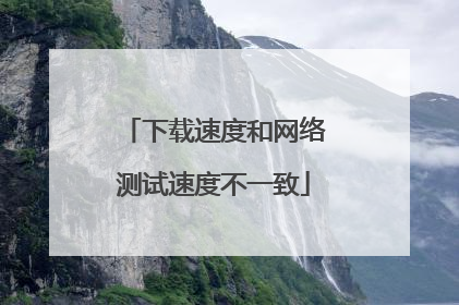 下载速度和网络测试速度不一致