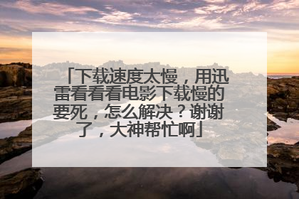 下载速度太慢,用迅雷看看看电影下载慢的要死,怎么解决?谢谢了,大神帮忙啊