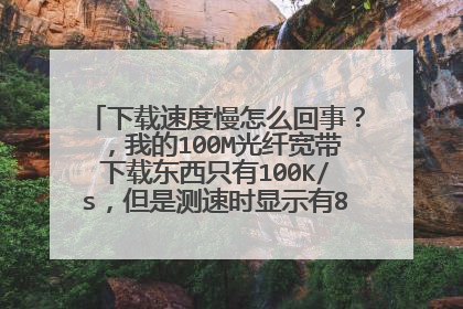 下载速度慢怎么回事？，我的100M光纤宽带下载东西只有100K/s，但是测速时显示有8M/s，晕死