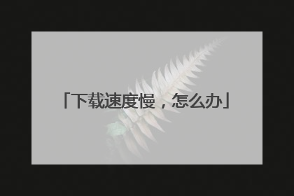 下载速度慢,怎么办