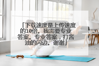 下载速度是上传速度的10倍。我需要专业答案。专业答案,打酱油的闪边。谢谢