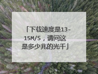 下载速度是13-15M/S,请问这是多少兆的光千