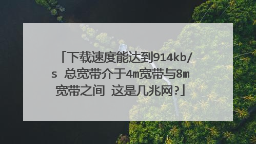 下载速度能达到914kb/s 总宽带介于4m宽带与8m宽带之间 这是几兆网?