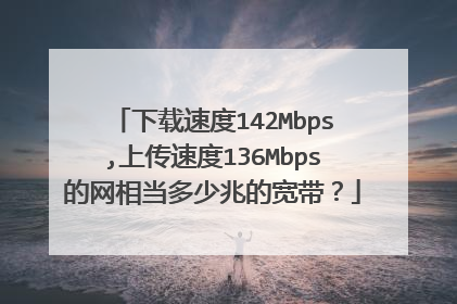 下载速度142Mbps,上传速度136Mbps的网相当多少兆的宽带?