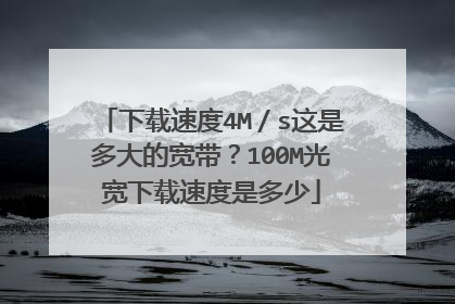 下载速度4M／s这是多大的宽带？100M光宽下载速度是多少