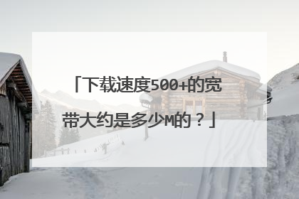 下载速度500+的宽带大约是多少M的?