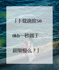 下载速度500kb一秒属于超级慢么？
