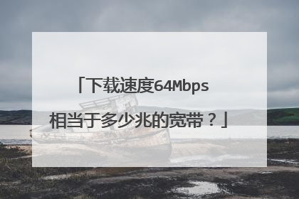 下载速度64Mbps 相当于多少兆的宽带?