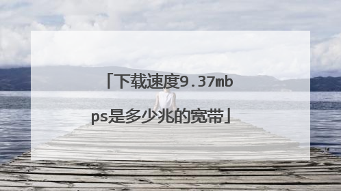 下载速度9.37mbps是多少兆的宽带