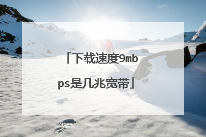 下载速度9mbps是几兆宽带