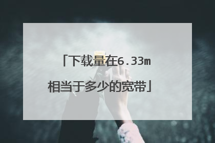 下载量在6.33m相当于多少的宽带