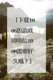 下载100G的游戏用电信100M需要好久哦?