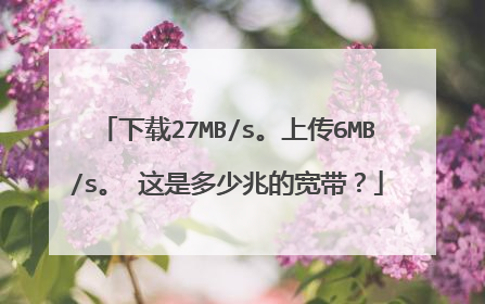 下载27MB/s。上传6MB/s。 这是多少兆的宽带?