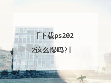 下载ps2022这么慢吗?