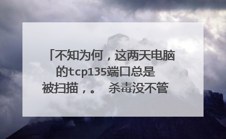 不知为何，这两天电脑的tcp135端口总是被扫描，。 杀毒没不管用，求帮助，，，，