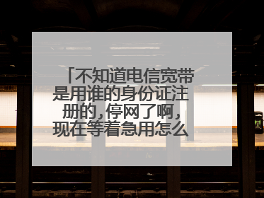 不知道电信宽带是用谁的身份证注册的,停网了啊,现在等着急用怎么缴费啊