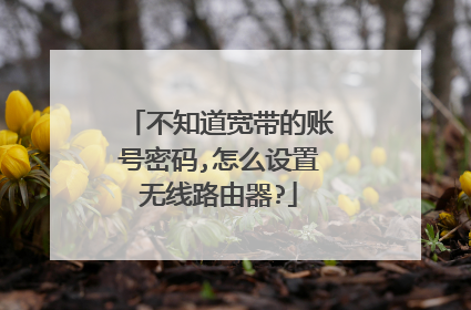 不知道宽带的账号密码,怎么设置无线路由器?