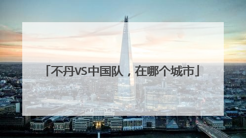 不丹VS中国队，在哪个城市