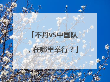 不丹VS中国队，在哪里举行？