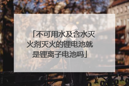 不可用水及含水灭火剂灭火的锂电池就是锂离子电池吗