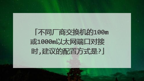 不同厂商交换机的100m或1000m以太网端口对接时,建议的配置方式是?