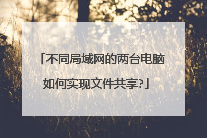 不同局域网的两台电脑如何实现文件共享?