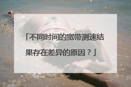 不同时间的宽带测速结果存在差异的原因?