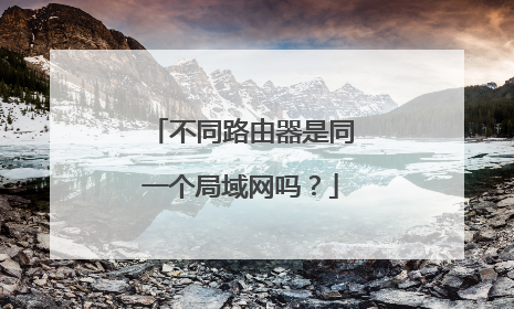 不同路由器是同一个局域网吗?