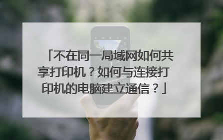 不在同一局域网如何共享打印机？如何与连接打印机的电脑建立通信？