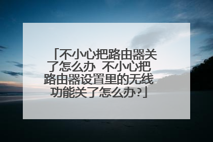 不小心把路由器关了怎么办 不小心把路由器设置里的无线功能关了怎么办?