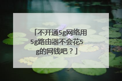 不开通5g网络用5g路由器不会花5g的网钱吧？