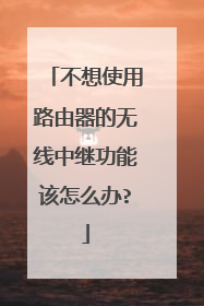 不想使用路由器的无线中继功能该怎么办?