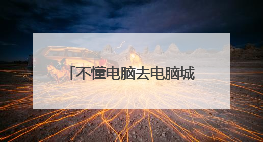 不懂电脑去电脑城买电脑怎么避坑?