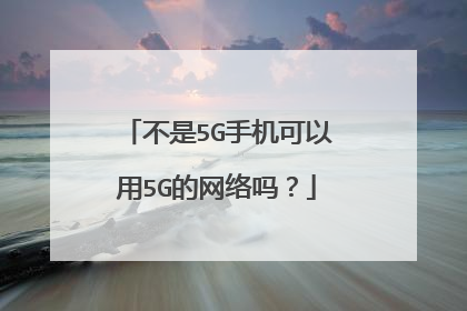 不是5G手机可以用5G的网络吗?