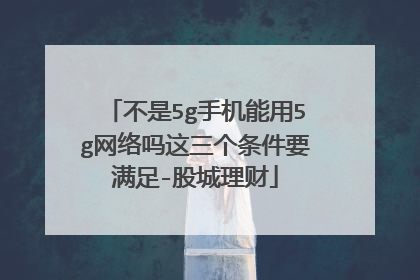 不是5g手机能用5g网络吗这三个条件要满足-股城理财