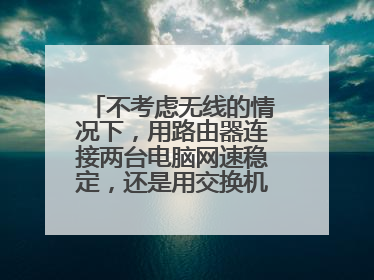 不考虑无线的情况下,用路由器连接两台电脑网速稳定,还是用交换机稳定?