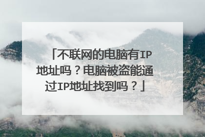 不联网的电脑有IP地址吗?电脑被盗能通过IP地址找到吗?