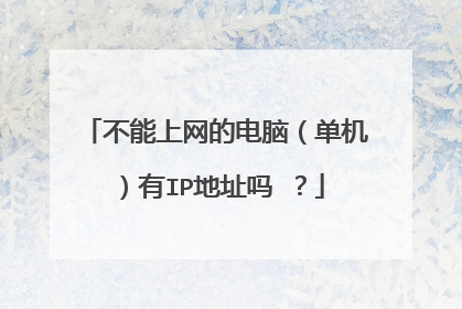 不能上网的电脑(单机)有IP地址吗 ?