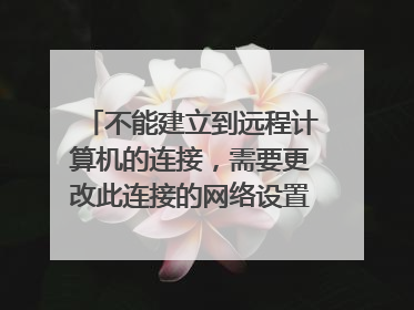 不能建立到远程计算机的连接,需要更改此连接的网络设置 怎么回事